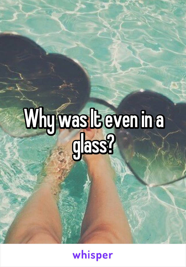 Why was It even in a glass?