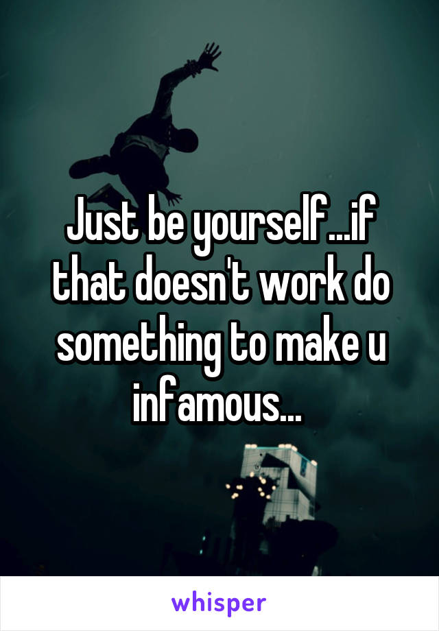 Just be yourself...if that doesn't work do something to make u infamous... 