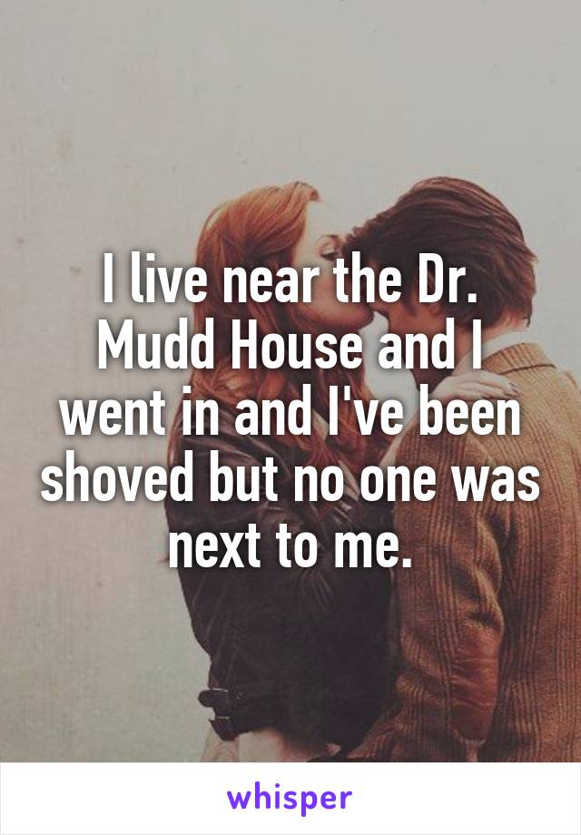 I live near the Dr. Mudd House and I went in and I've been shoved but no one was next to me.