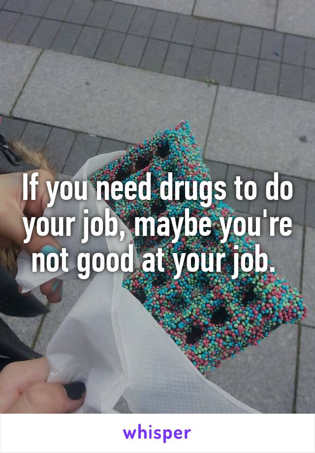 If you need drugs to do your job, maybe you're not good at your job. 