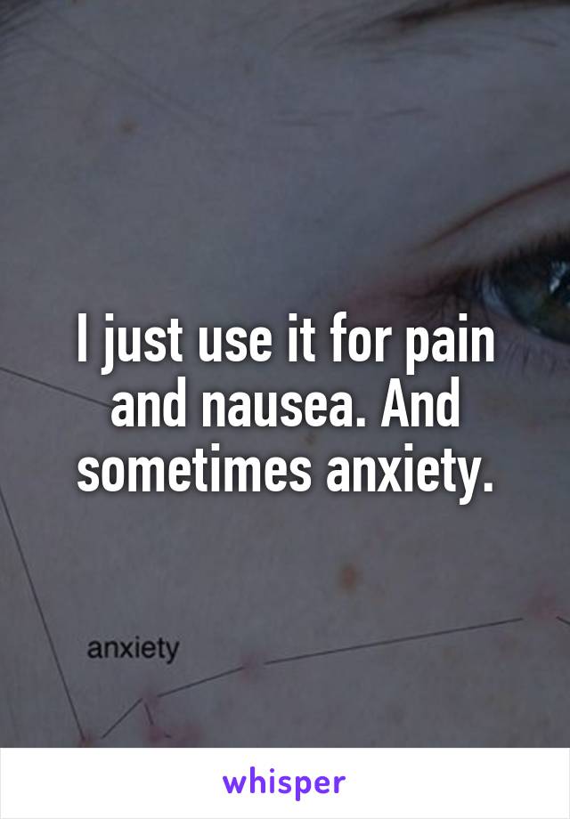 I just use it for pain and nausea. And sometimes anxiety.