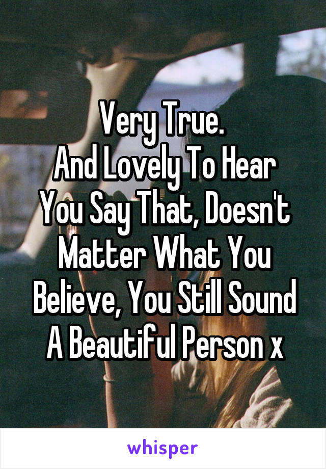 Very True. 
And Lovely To Hear You Say That, Doesn't Matter What You Believe, You Still Sound A Beautiful Person x