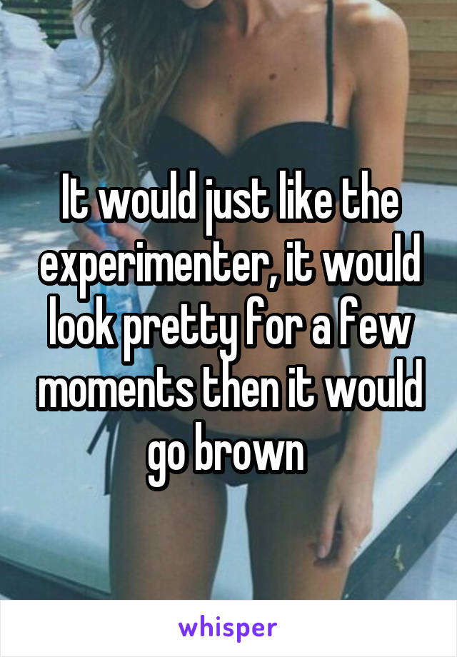 It would just like the experimenter, it would look pretty for a few moments then it would go brown 
