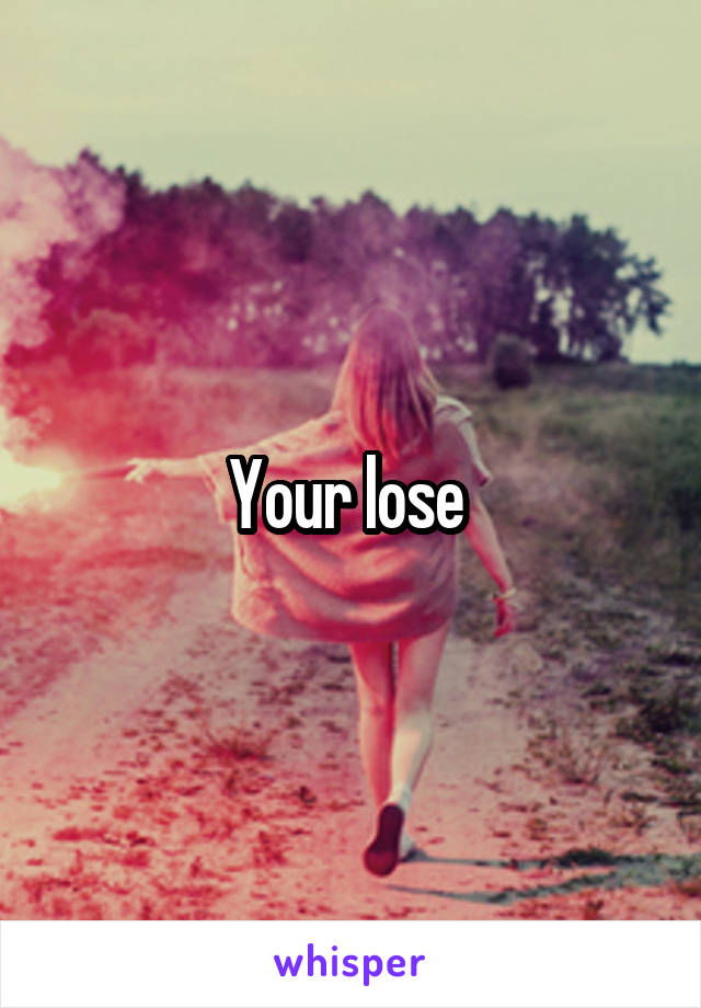 Your lose 