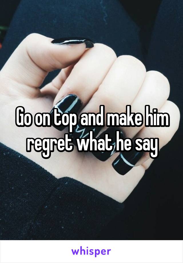 Go on top and make him regret what he say