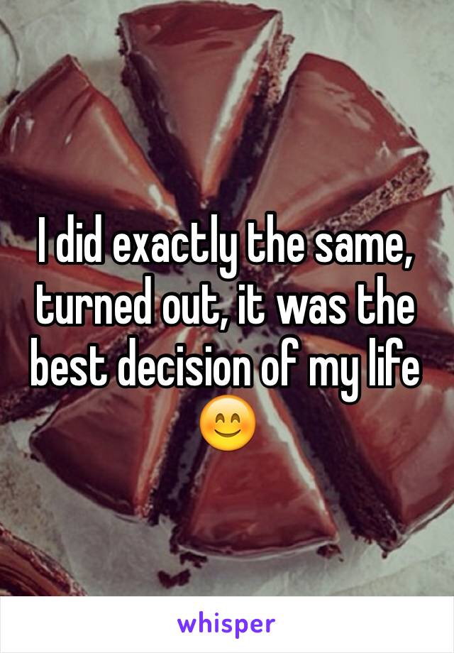 I did exactly the same, turned out, it was the best decision of my life 😊
