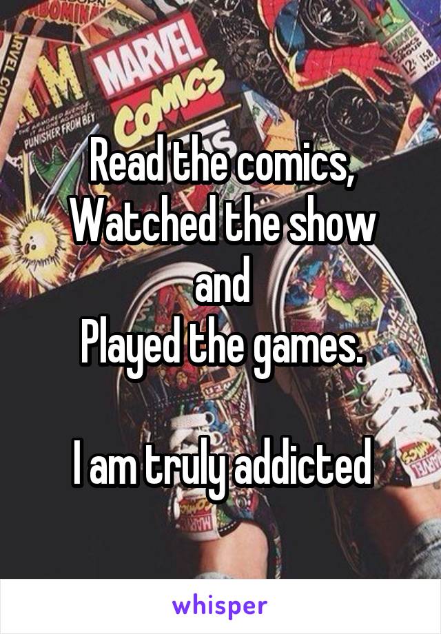 Read the comics,
Watched the show and
Played the games.

I am truly addicted