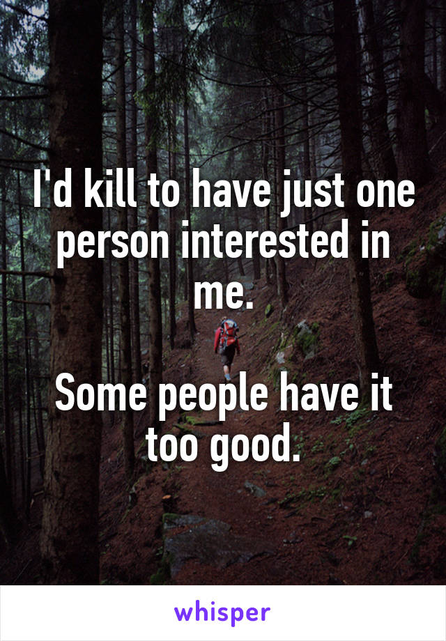 I'd kill to have just one person interested in me.

Some people have it too good.