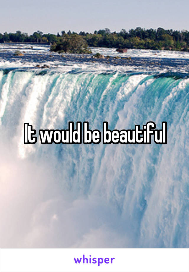 It would be beautiful