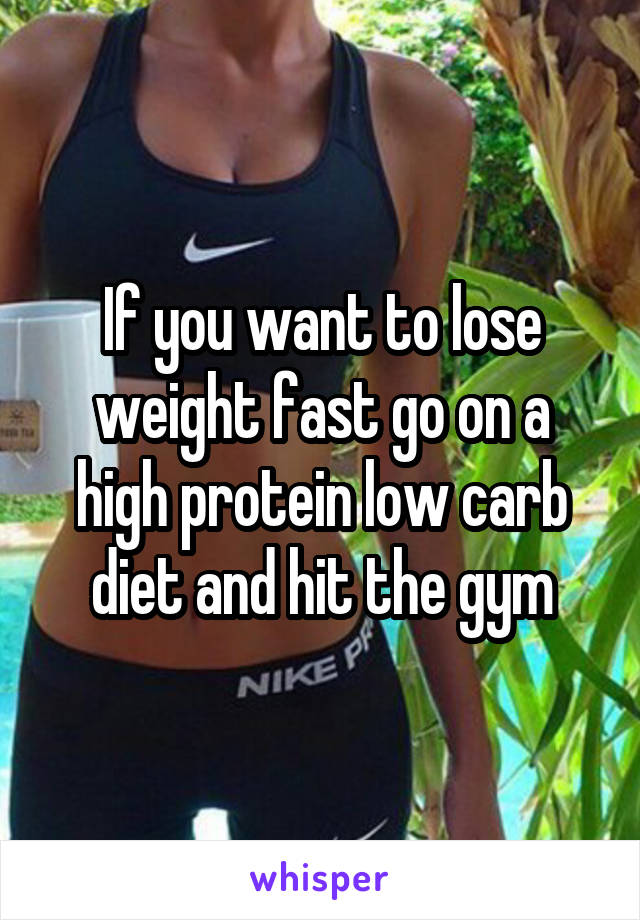 If you want to lose weight fast go on a high protein low carb diet and hit the gym
