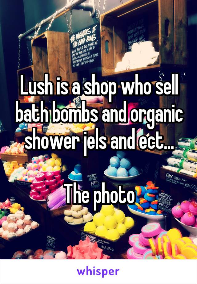 Lush is a shop who sell bath bombs and organic shower jels and ect...

The photo