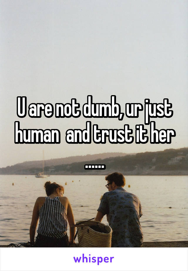U are not dumb, ur just human  and trust it her ......