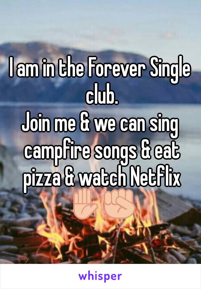 I am in the Forever Single club.
Join me & we can sing campfire songs & eat pizza & watch Netflix ✋✊