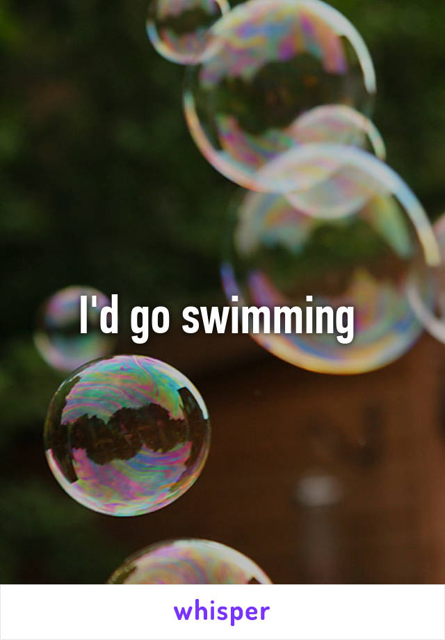 I'd go swimming 