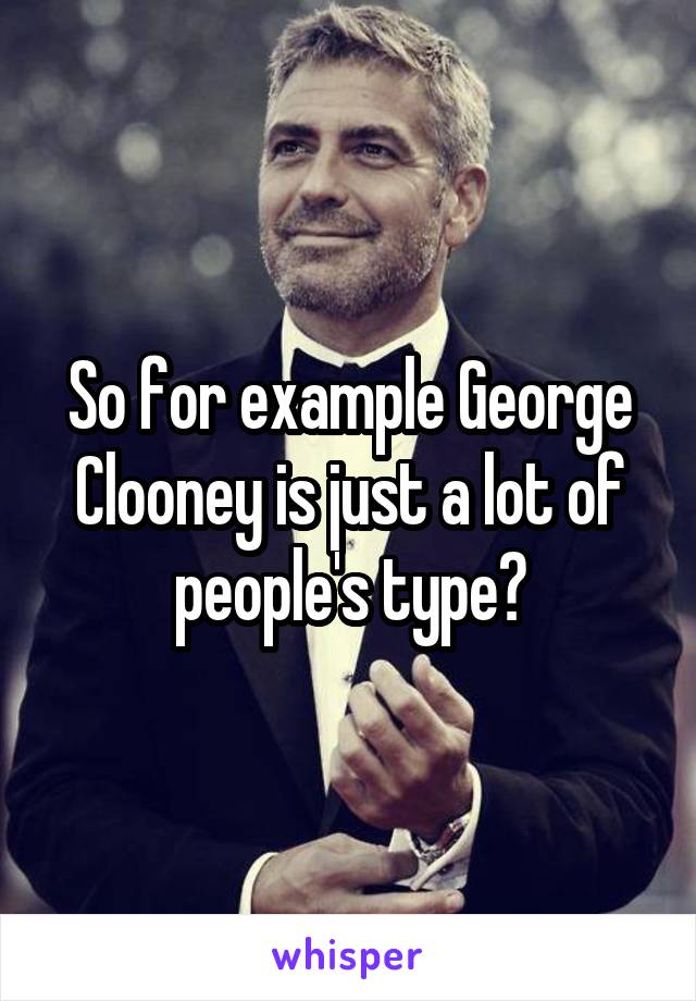 So for example George Clooney is just a lot of people's type?