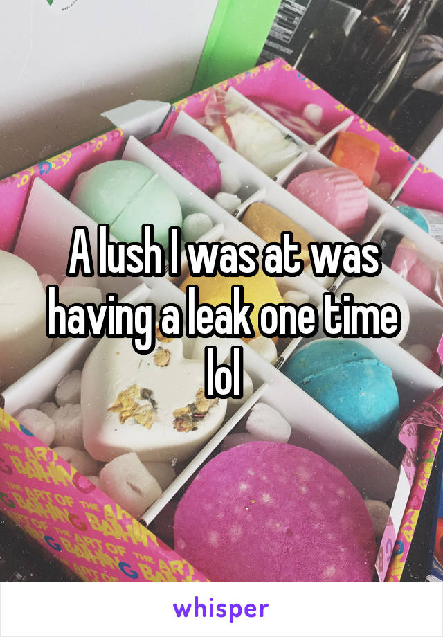 A lush I was at was having a leak one time lol