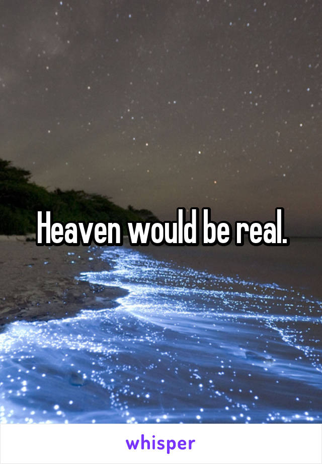 Heaven would be real.