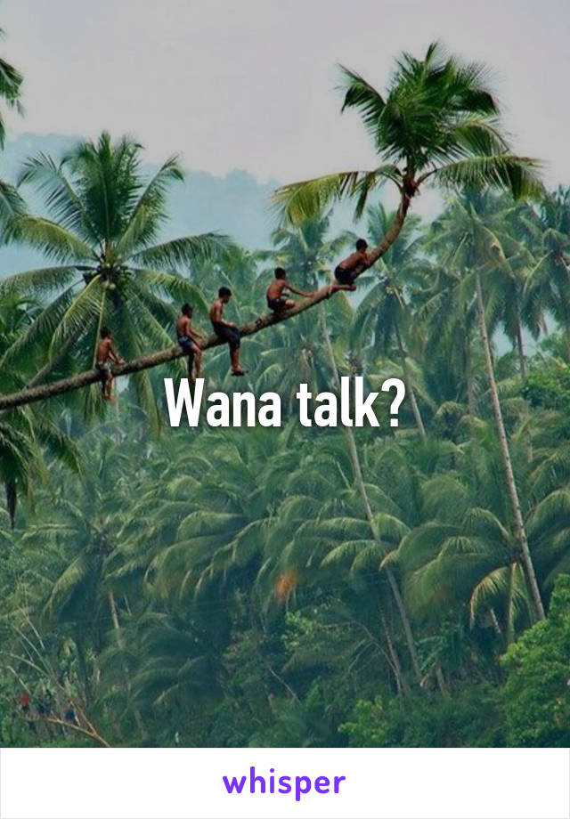 Wana talk?