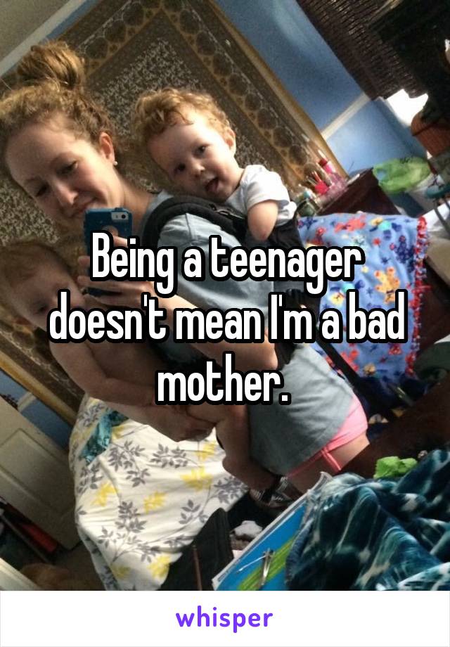 Being a teenager doesn't mean I'm a bad mother. 