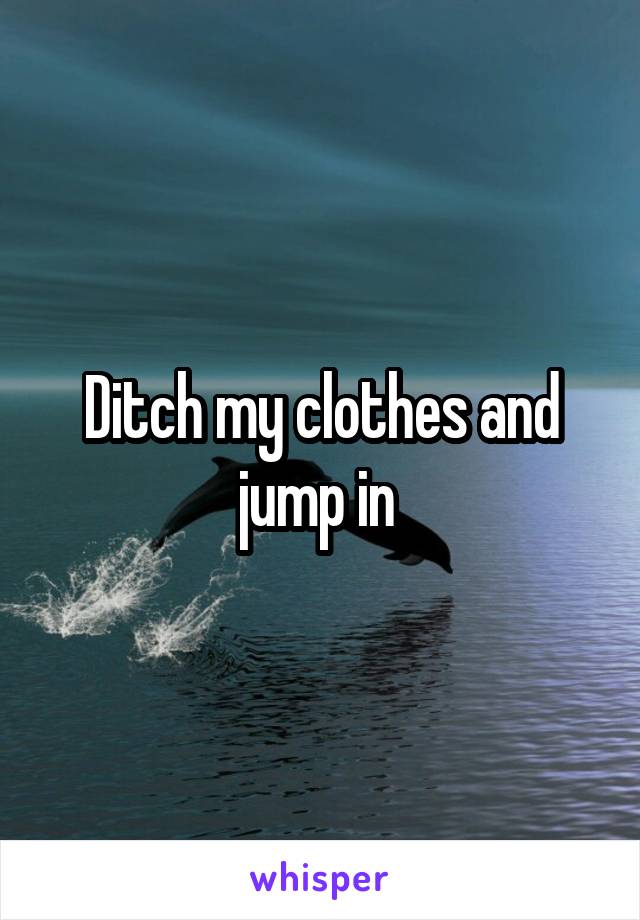 Ditch my clothes and jump in 