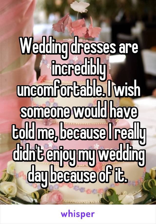 Wedding dresses are incredibly uncomfortable. I wish someone would have told me, because I really didn't enjoy my wedding day because of it. 