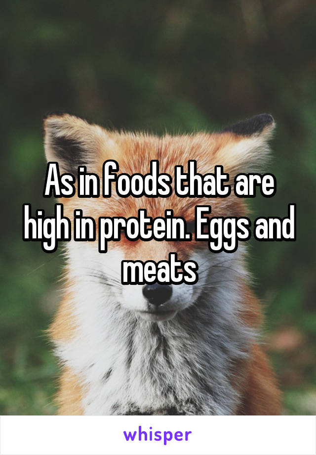 As in foods that are high in protein. Eggs and meats