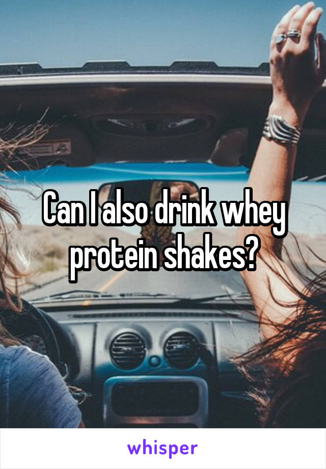 Can I also drink whey protein shakes?