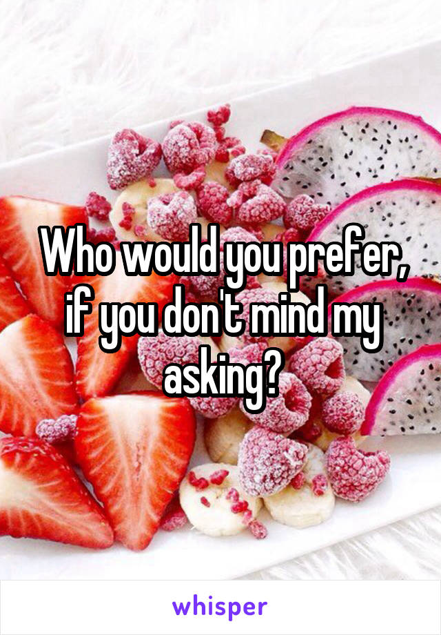 Who would you prefer, if you don't mind my asking?