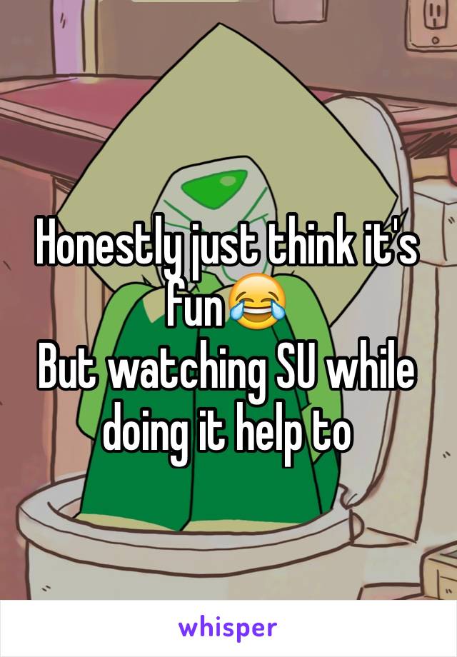 Honestly just think it's fun😂
But watching SU while doing it help to