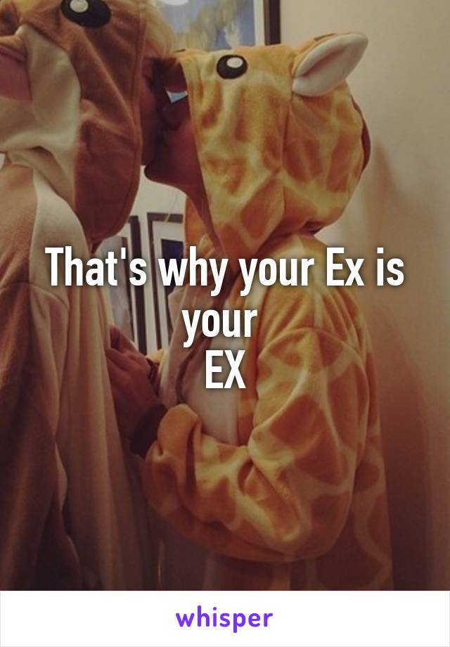 That's why your Ex is your 
EX