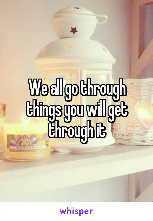 We all go through things you will get through it