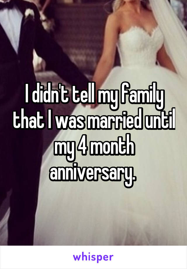 I didn't tell my family that I was married until my 4 month anniversary. 