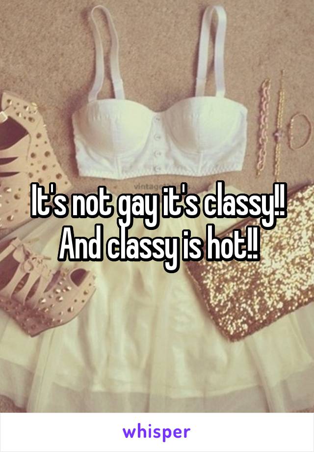 It's not gay it's classy!! And classy is hot!!