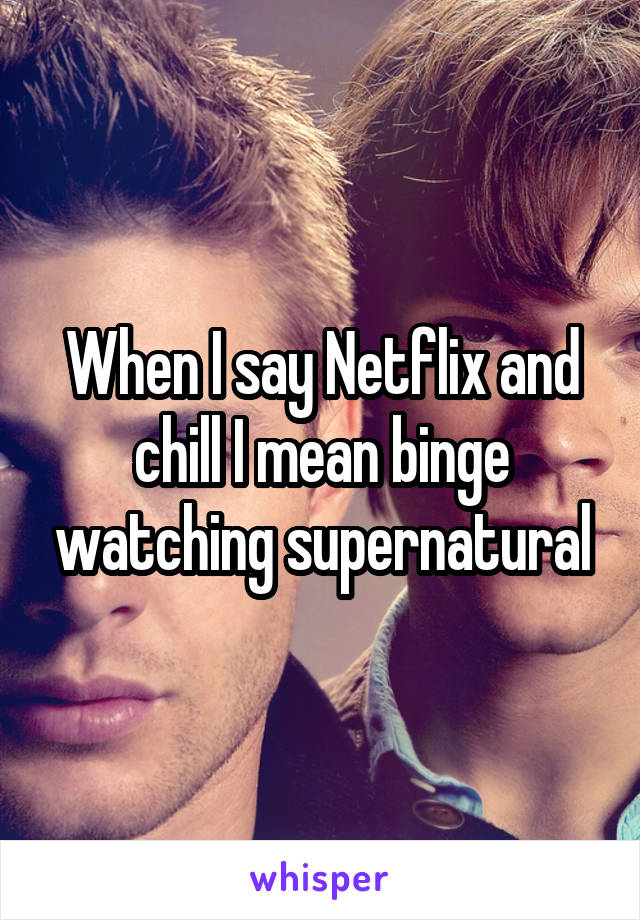 When I say Netflix and chill I mean binge watching supernatural