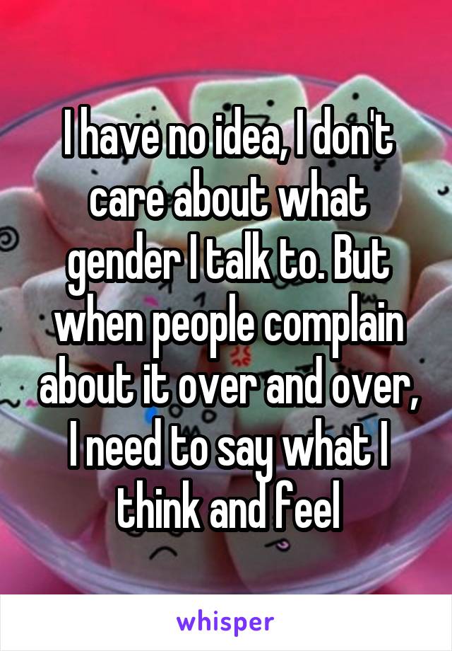 I have no idea, I don't care about what gender I talk to. But when people complain about it over and over, I need to say what I think and feel