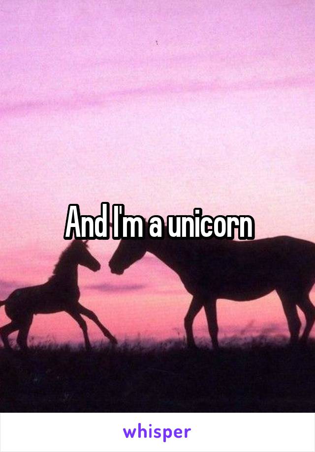 And I'm a unicorn