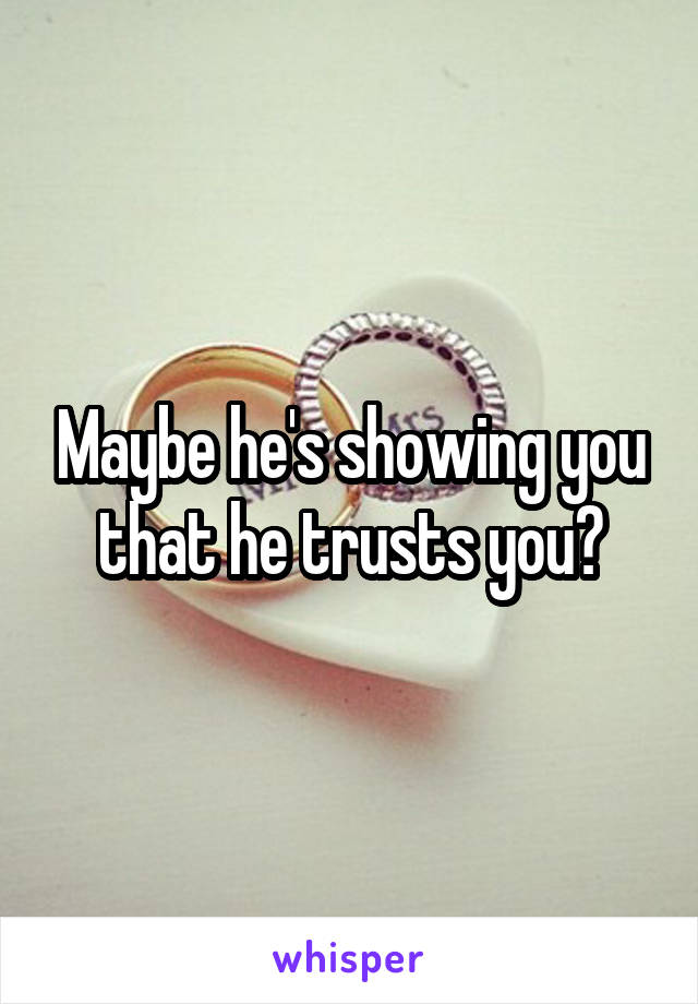 Maybe he's showing you that he trusts you?