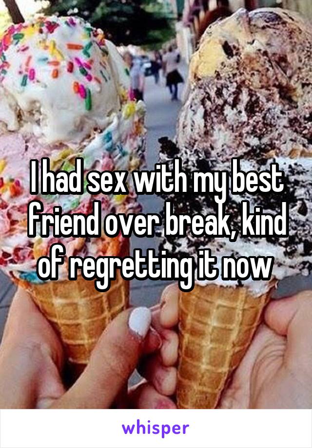 I had sex with my best friend over break, kind of regretting it now 