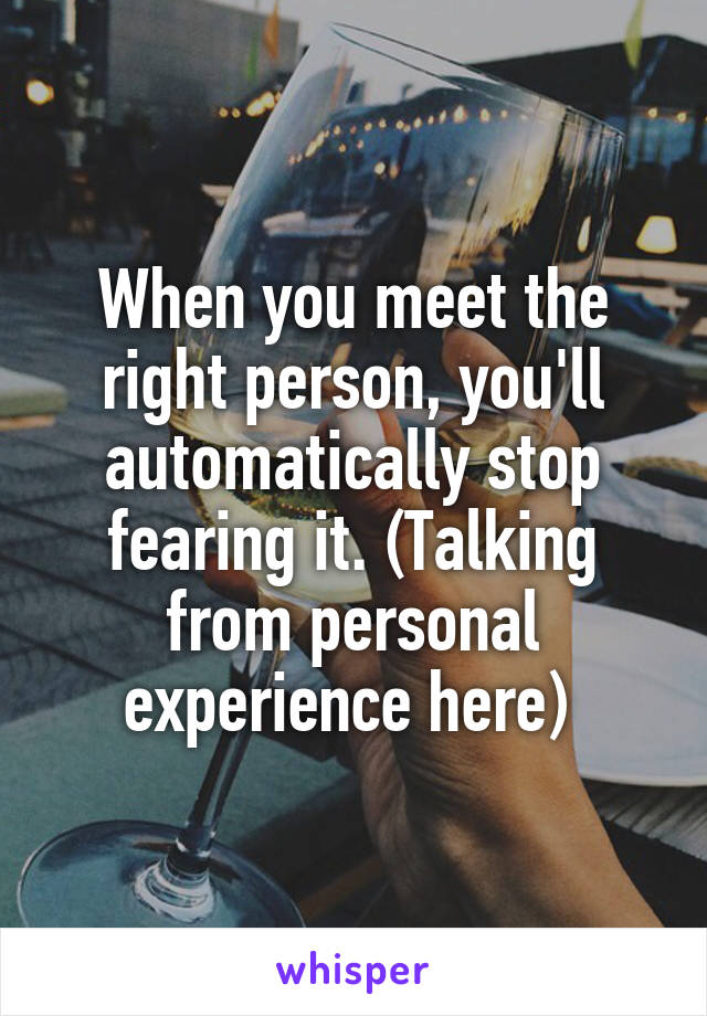 When you meet the right person, you'll automatically stop fearing it. (Talking from personal experience here) 