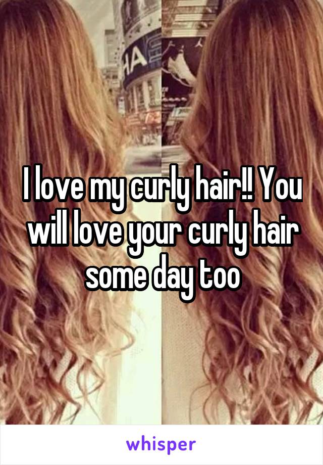 I love my curly hair!! You will love your curly hair some day too