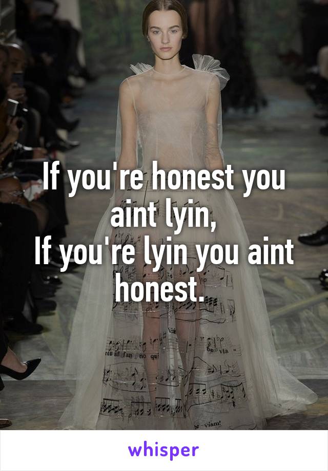 If you're honest you aint lyin,
If you're lyin you aint honest. 