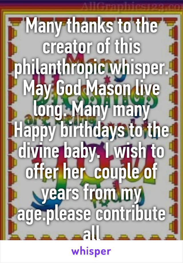 Many thanks to the creator of this philanthropic whisper. May God Mason live long. Many many Happy birthdays to the divine baby. I wish to offer her  couple of years from my age.please contribute all