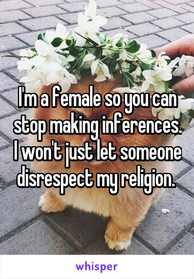 I'm a female so you can stop making inferences. I won't just let someone disrespect my religion. 