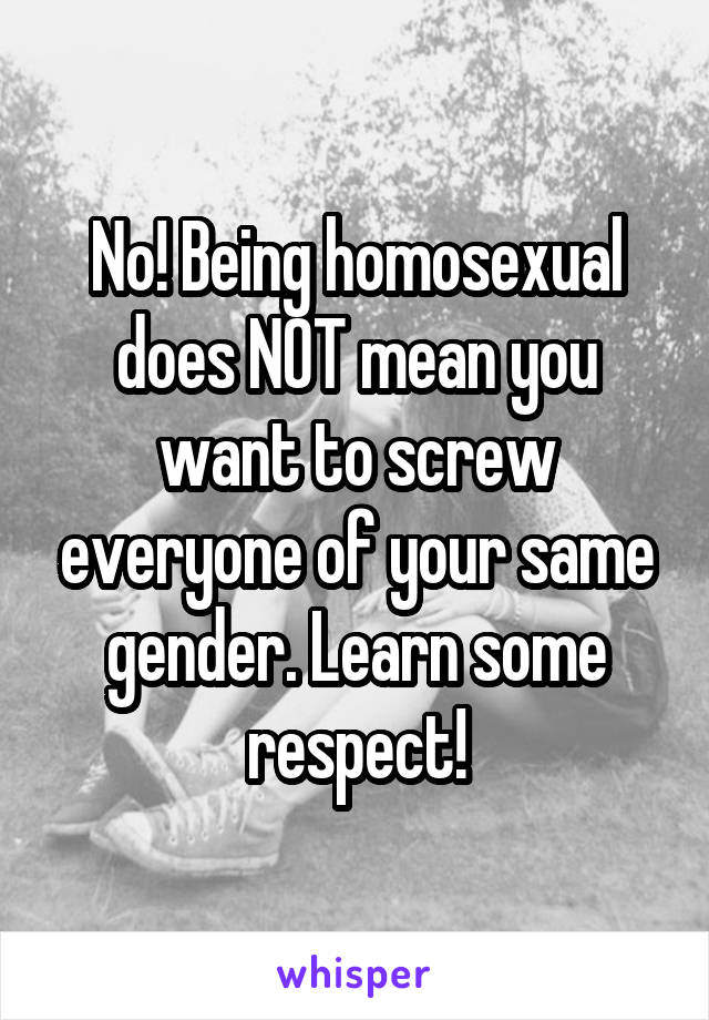No! Being homosexual does NOT mean you want to screw everyone of your same gender. Learn some respect!