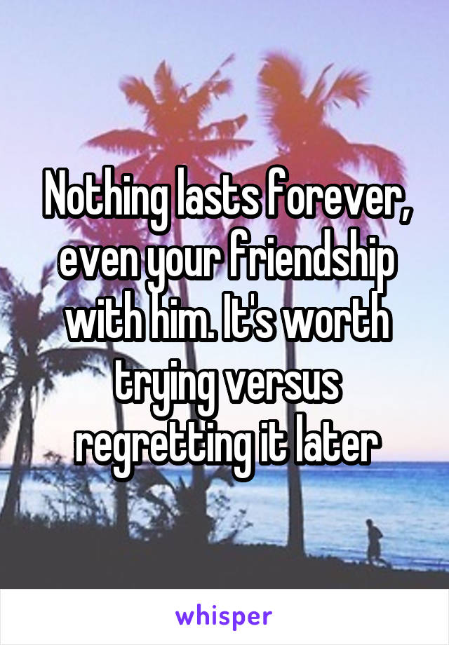 Nothing lasts forever, even your friendship with him. It's worth trying versus regretting it later