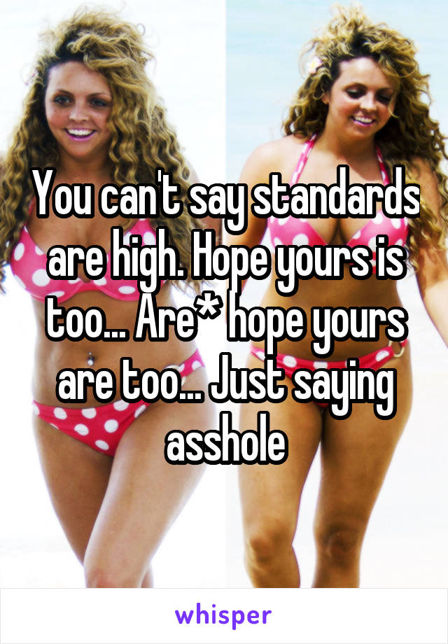 You can't say standards are high. Hope yours is too... Are* hope yours are too... Just saying asshole