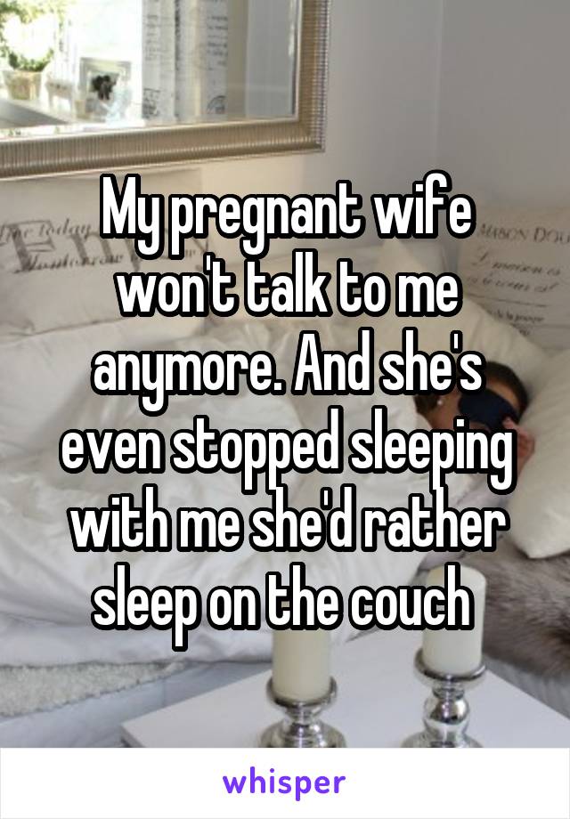 My pregnant wife won't talk to me anymore. And she's even stopped sleeping with me she'd rather sleep on the couch 