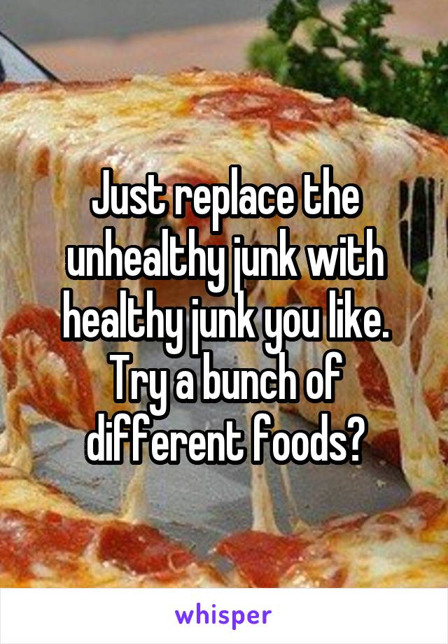 Just replace the unhealthy junk with healthy junk you like. Try a bunch of different foods?