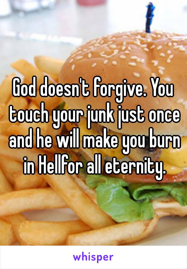 God doesn't forgive. You touch your junk just once and he will make you burn in Hellfor all eternity.