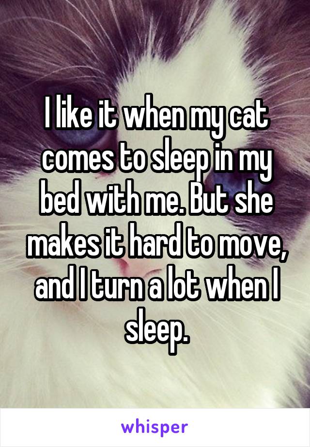 I like it when my cat comes to sleep in my bed with me. But she makes it hard to move, and I turn a lot when I sleep.